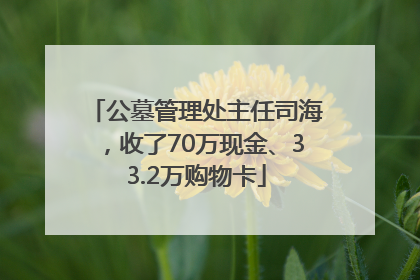 公墓管理处主任司海，收了70万现金、33.2万购物卡