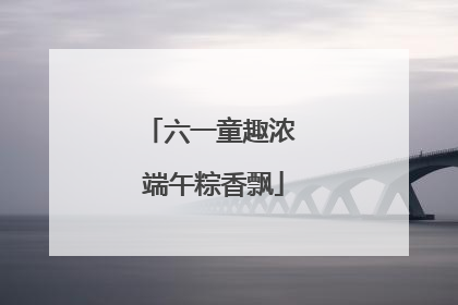 六一童趣浓 端午粽香飘