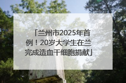 兰州市2025年首例！20岁大学生在兰完成造血干细胞捐献
