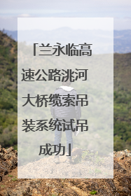 兰永临高速公路洮河大桥缆索吊装系统试吊成功