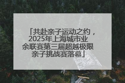 共赴亲子运动之约，2025年上海城市业余联赛第三届超越极限亲子挑战赛落幕