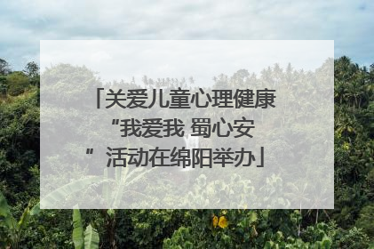 关爱儿童心理健康 “我爱我 蜀心安”活动在绵阳举办