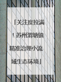 关注度拉满！苏州渭塘镇精准治理小流域生态环境