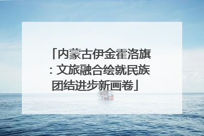 内蒙古伊金霍洛旗：文旅融合绘就民族团结进步新画卷