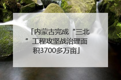 内蒙古完成“三北”工程攻坚战治理面积3700多万亩