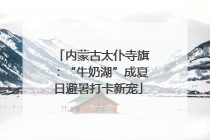 内蒙古太仆寺旗：“牛奶湖”成夏日避暑打卡新宠