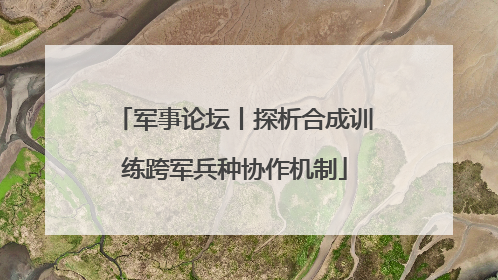 军事论坛丨探析合成训练跨军兵种协作机制