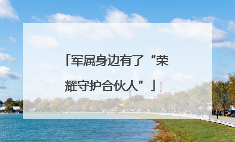 军属身边有了“荣耀守护合伙人”