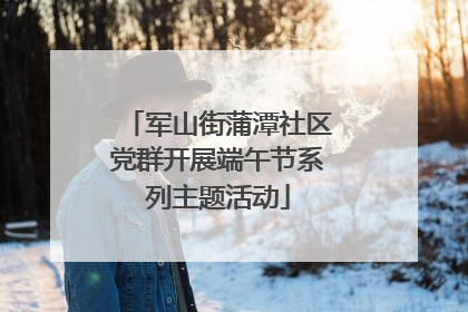 军山街蒲潭社区党群开展端午节系列主题活动
