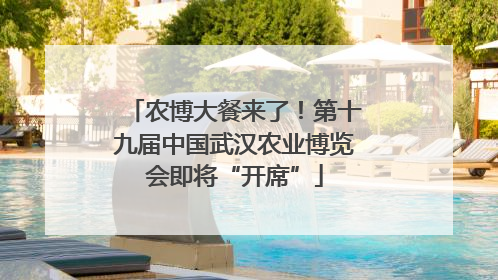 农博大餐来了！第十九届中国武汉农业博览会即将“开席”