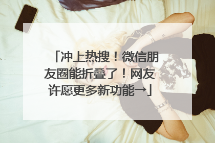 冲上热搜！微信朋友圈能折叠了！网友许愿更多新功能→