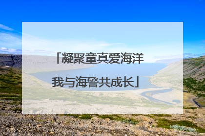 凝聚童真爱海洋 我与海警共成长