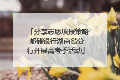 分享志愿填报策略 邮储银行湖南省分行开展高考季活动