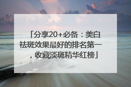 分享20+必备：美白祛斑效果最好的排名第一，收藏淡斑精华红榜
