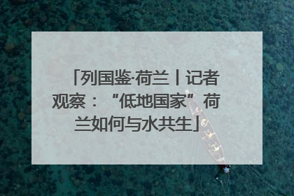 列国鉴·荷兰丨记者观察：“低地国家”荷兰如何与水共生