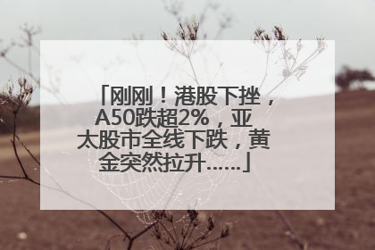 刚刚！港股下挫，A50跌超2%，亚太股市全线下跌，黄金突然拉升……