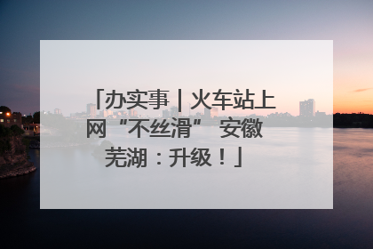 办实事｜火车站上网“不丝滑” 安徽芜湖：升级！