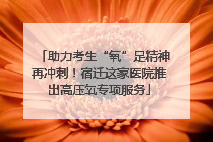 助力考生“氧”足精神再冲刺！宿迁这家医院推出高压氧专项服务