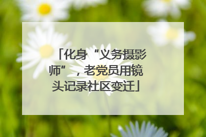 化身“义务摄影师”，老党员用镜头记录社区变迁