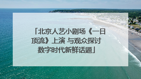 北京人艺小剧场《一日顶流》上演 与观众探讨数字时代新鲜话题