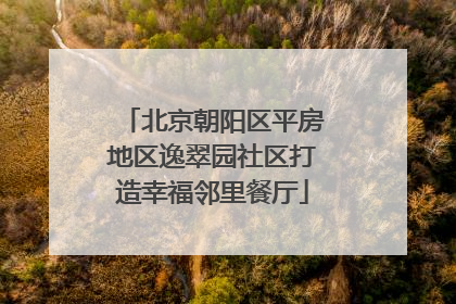北京朝阳区平房地区逸翠园社区打造幸福邻里餐厅