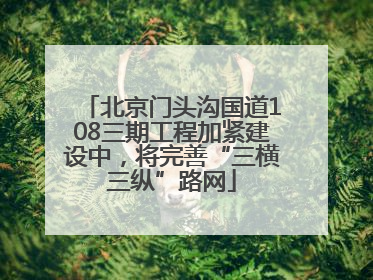 北京门头沟国道108三期工程加紧建设中，将完善“三横三纵”路网