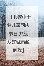 北安市千名儿童同庆节日 共绘友好城市新画卷