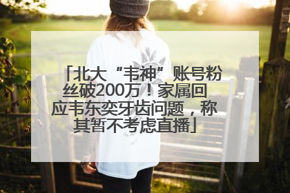 北大“韦神”账号粉丝破200万！家属回应韦东奕牙齿问题，称其暂不考虑直播
