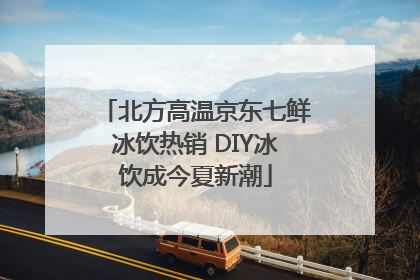 北方高温京东七鲜冰饮热销 DIY冰饮成今夏新潮