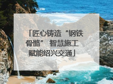 匠心铸造“钢铁骨骼” 智慧施工赋能绍兴交通