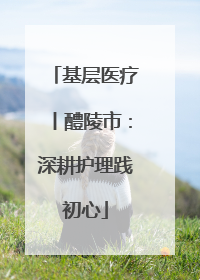 基层医疗丨醴陵市：深耕护理践初心