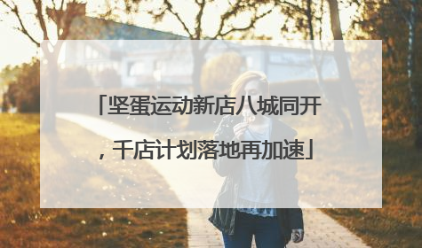 坚蛋运动新店八城同开，千店计划落地再加速