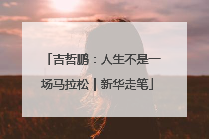 吉哲鹏：人生不是一场马拉松｜新华走笔