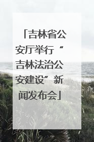吉林省公安厅举行“吉林法治公安建设”新闻发布会