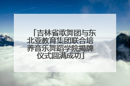 吉林省歌舞团与东北亚教育集团联合培养音乐舞蹈学院揭牌仪式圆满成功
