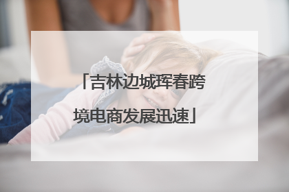 吉林边城珲春跨境电商发展迅速