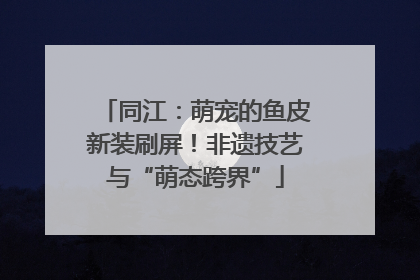 同江：萌宠的鱼皮新装刷屏！非遗技艺与“萌态跨界”