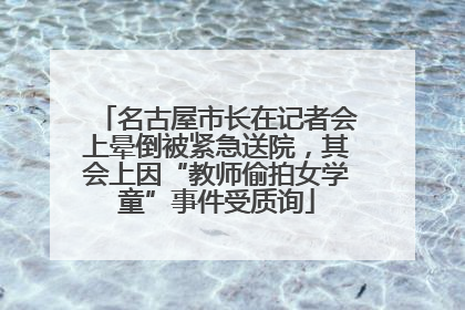 名古屋市长在记者会上晕倒被紧急送院，其会上因“教师偷拍女学童”事件受质询