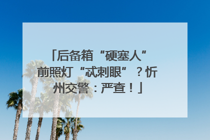 后备箱“硬塞人” 前照灯“忒刺眼”？忻州交警：严查！
