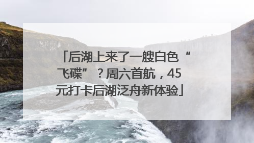 后湖上来了一艘白色“飞碟”？周六首航，45元打卡后湖泛舟新体验