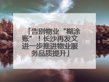 告别物业“糊涂账”！长沙再发文进一步推进物业服务品质提升