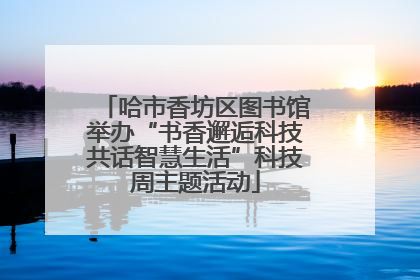 哈市香坊区图书馆举办“书香邂逅科技共话智慧生活”科技周主题活动