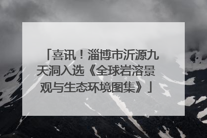 喜讯！淄博市沂源九天洞入选《全球岩溶景观与生态环境图集》