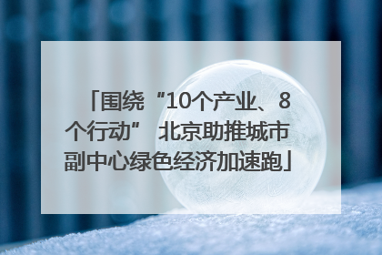 围绕“10个产业、8个行动” 北京助推城市副中心绿色经济加速跑