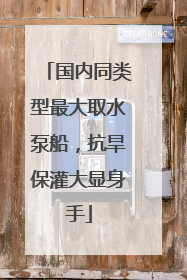 国内同类型最大取水泵船，抗旱保灌大显身手