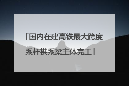 国内在建高铁最大跨度系杆拱系梁主体完工