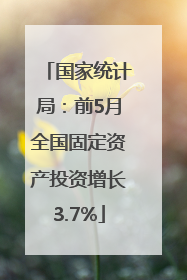 国家统计局：前5月全国固定资产投资增长3.7%