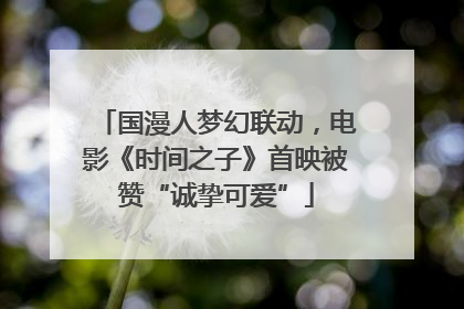 国漫人梦幻联动，电影《时间之子》首映被赞“诚挚可爱”