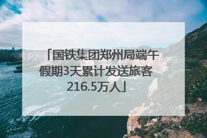 国铁集团郑州局端午假期3天累计发送旅客216.5万人