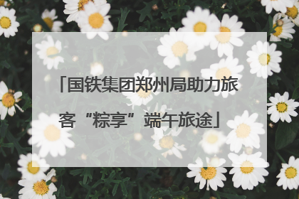 国铁集团郑州局助力旅客“粽享”端午旅途